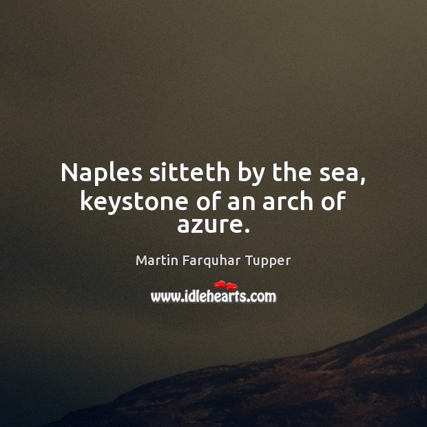 Naples sitteth by the sea, keystone of an arch of azure. Martin Farquhar Tupper Picture Quote