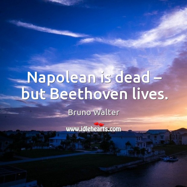 Napolean is dead – but beethoven lives. Bruno Walter Picture Quote