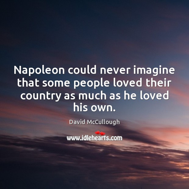 Napoleon could never imagine that some people loved their country as much David McCullough Picture Quote