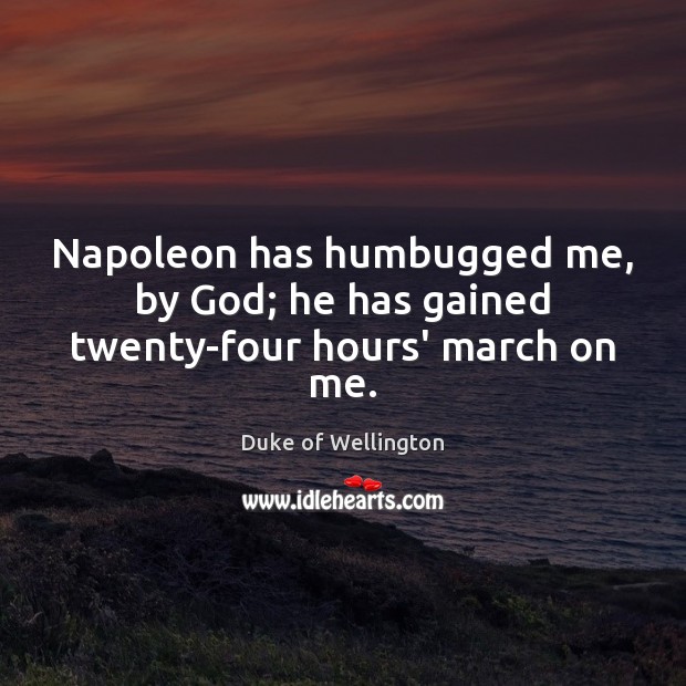 Napoleon has humbugged me, by God; he has gained twenty-four hours’ march on me. Duke of Wellington Picture Quote