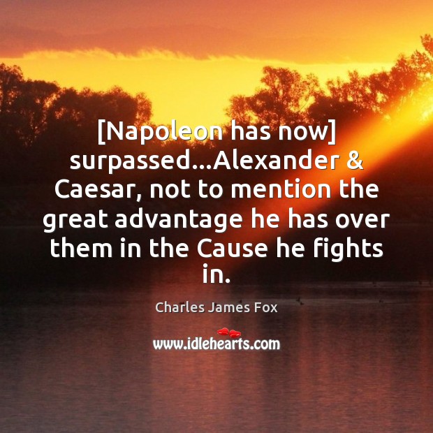 [Napoleon has now] surpassed…Alexander & Caesar, not to mention the great advantage Image