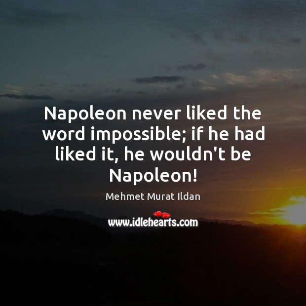 Napoleon never liked the word impossible; if he had liked it, he wouldn’t be Napoleon! 