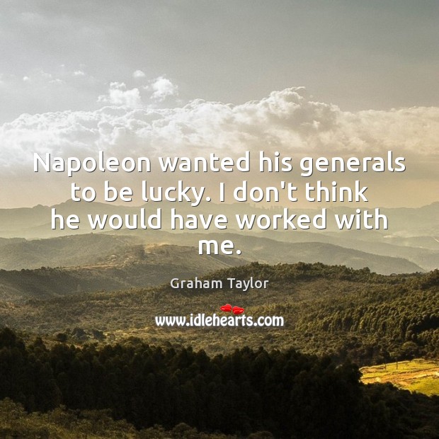 Napoleon wanted his generals to be lucky. I don’t think he would have worked with me. Graham Taylor Picture Quote