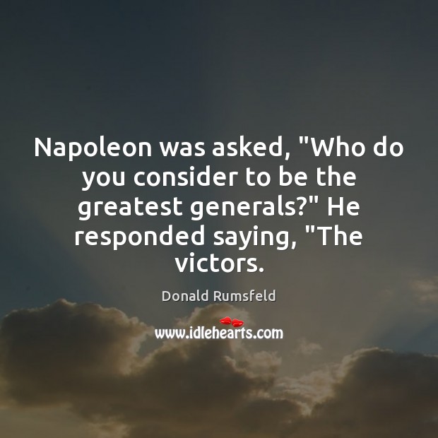 Napoleon was asked, “Who do you consider to be the greatest generals?” Donald Rumsfeld Picture Quote