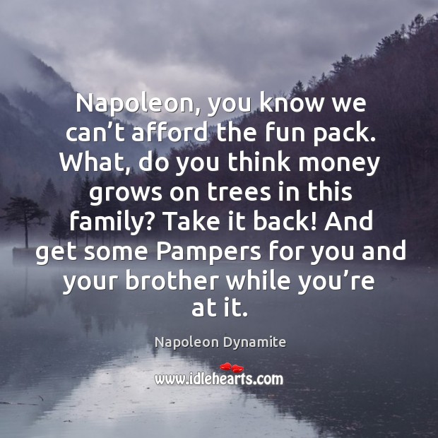 Napoleon, you know we can’t afford the fun pack. What, do you think money grows on trees in this family? Napoleon Dynamite Picture Quote