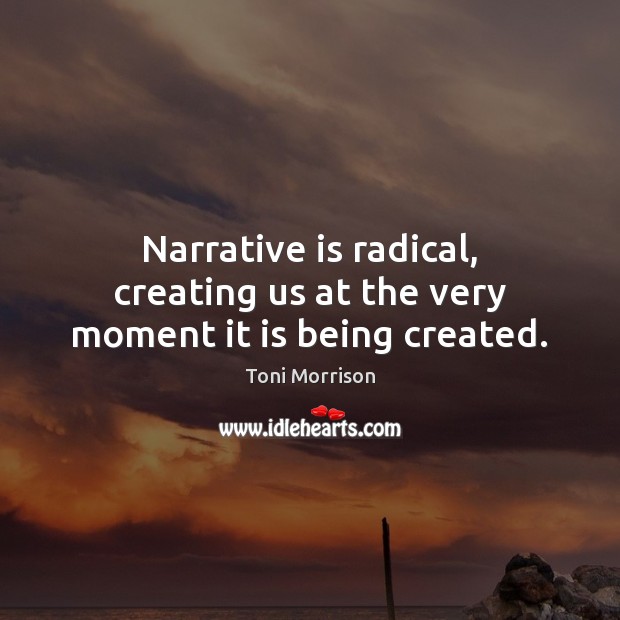 Narrative is radical, creating us at the very moment it is being created. Toni Morrison Picture Quote