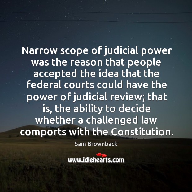 Narrow scope of judicial power was the reason that people accepted the Sam Brownback Picture Quote