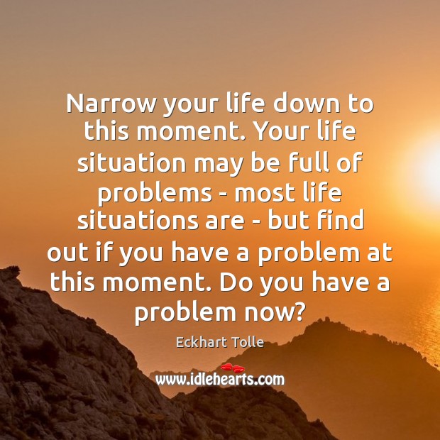 Narrow your life down to this moment. Your life situation may be Image