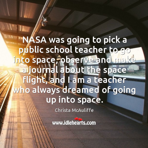 Nasa was going to pick a public school teacher to go into space, observe and make a journal about the space flight Christa McAuliffe Picture Quote