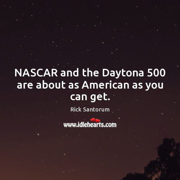 NASCAR and the Daytona 500 are about as American as you can get. Rick Santorum Picture Quote