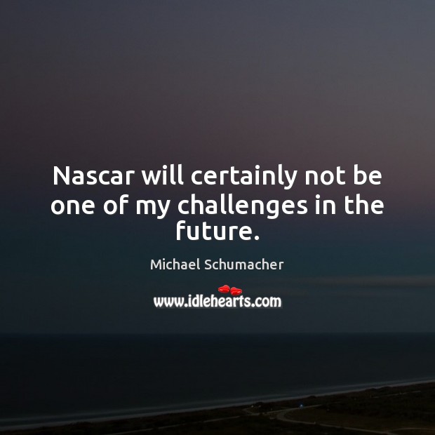 Nascar will certainly not be one of my challenges in the future. Michael Schumacher Picture Quote