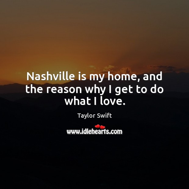 Nashville is my home, and the reason why I get to do what I love. Taylor Swift Picture Quote