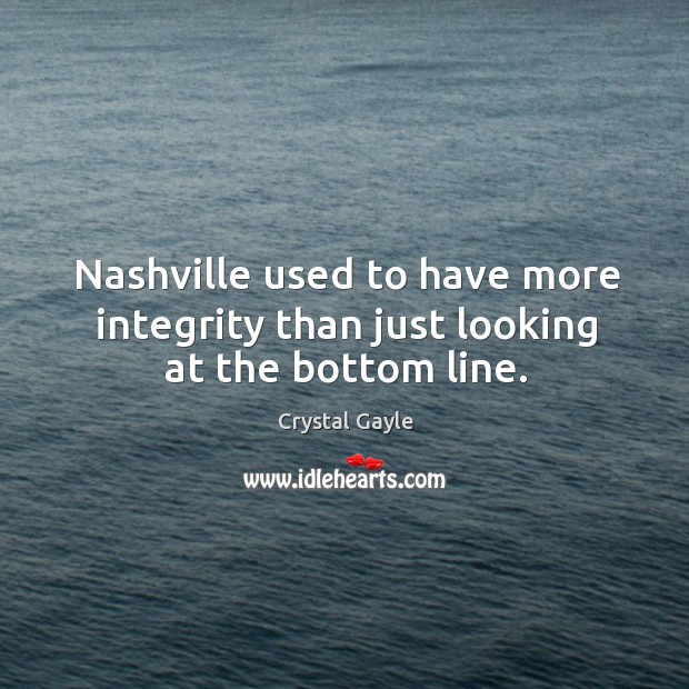 Nashville used to have more integrity than just looking at the bottom line. Crystal Gayle Picture Quote
