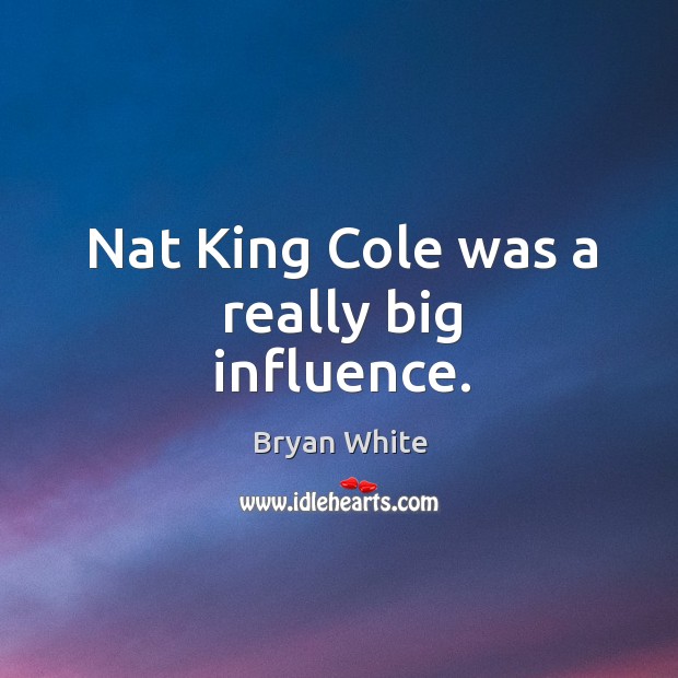 Nat king cole was a really big influence. Bryan White Picture Quote