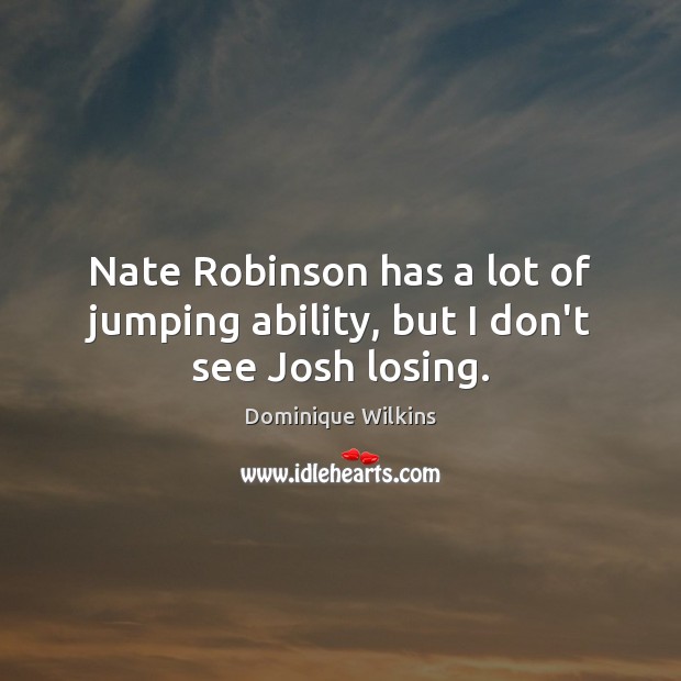 Nate Robinson has a lot of jumping ability, but I don’t see Josh losing. Dominique Wilkins Picture Quote