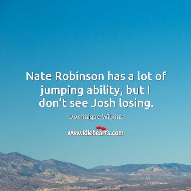Nate robinson has a lot of jumping ability, but I don’t see josh losing. Dominique Wilkins Picture Quote