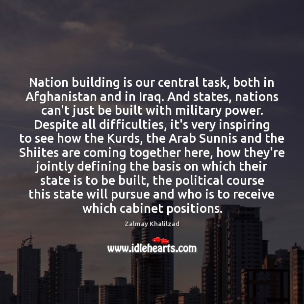 Nation building is our central task, both in Afghanistan and in Iraq. Zalmay Khalilzad Picture Quote