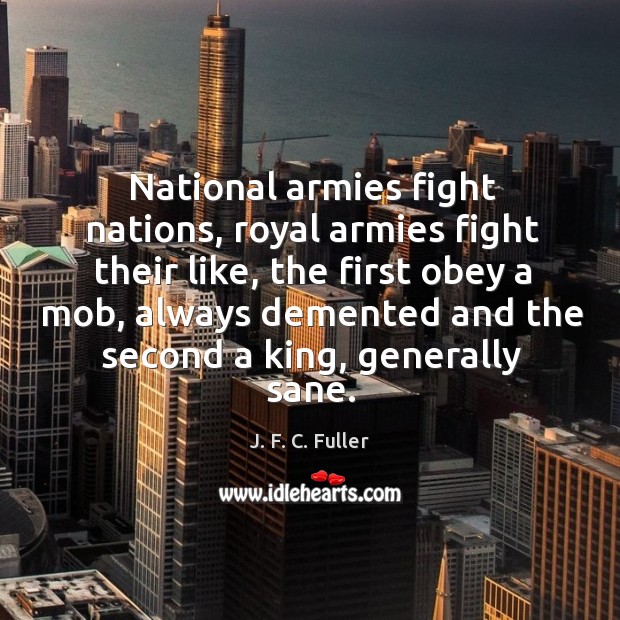National armies fight nations, royal armies fight their like, the first obey a mob J. F. C. Fuller Picture Quote