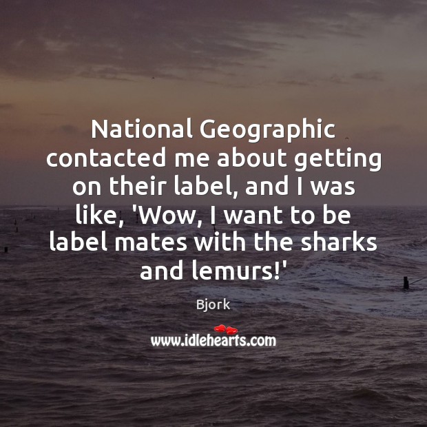 National Geographic contacted me about getting on their label, and I was Bjork Picture Quote