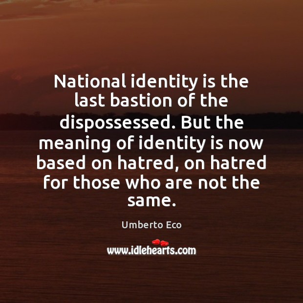 National identity is the last bastion of the dispossessed. But the meaning Umberto Eco Picture Quote