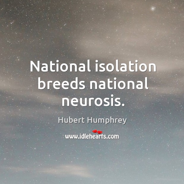 National isolation breeds national neurosis. Hubert Humphrey Picture Quote