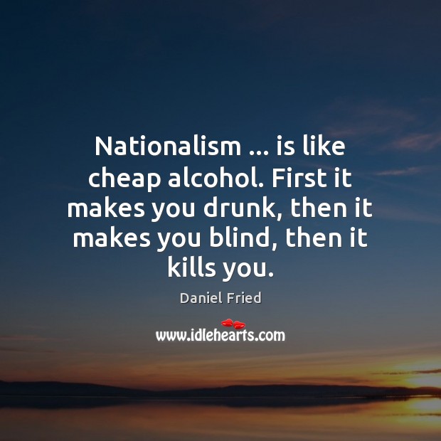 Nationalism … is like cheap alcohol. First it makes you drunk, then it Image