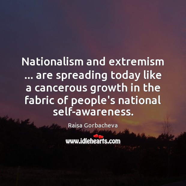 Nationalism and extremism … are spreading today like a cancerous growth in the Raisa Gorbacheva Picture Quote