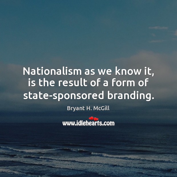 Nationalism as we know it, is the result of a form of state-sponsored branding. Bryant H. McGill Picture Quote