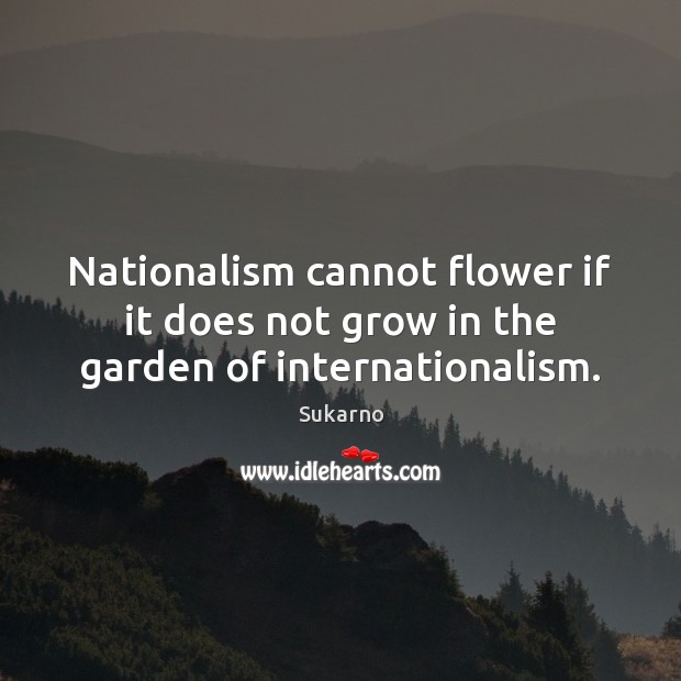 Nationalism cannot flower if it does not grow in the garden of internationalism. Sukarno Picture Quote