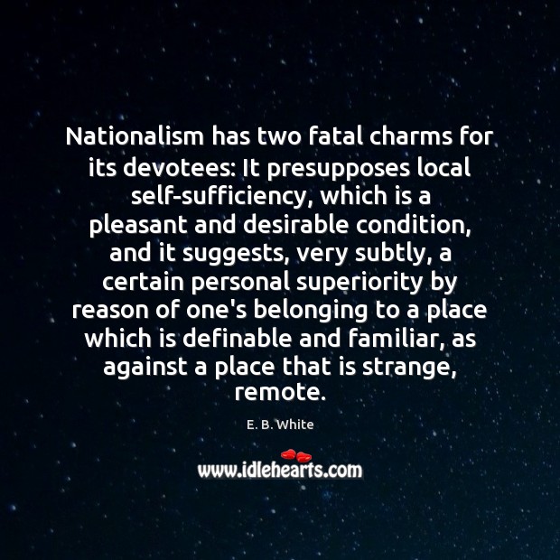 Nationalism has two fatal charms for its devotees: It presupposes local self-sufficiency, E. B. White Picture Quote