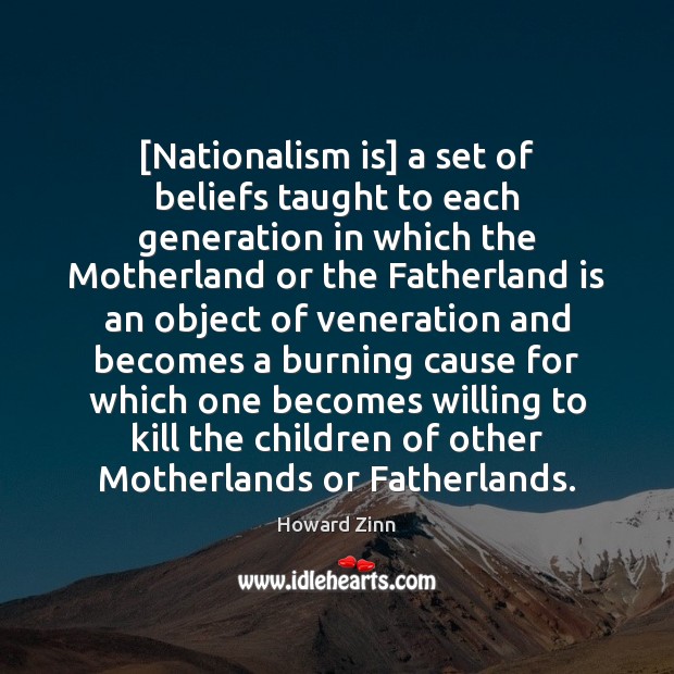 [Nationalism is] a set of beliefs taught to each generation in which 