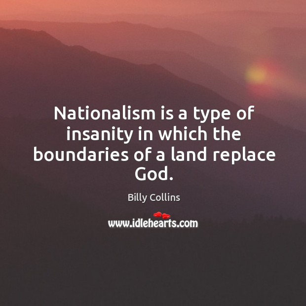 Nationalism is a type of insanity in which the boundaries of a land replace God. Billy Collins Picture Quote