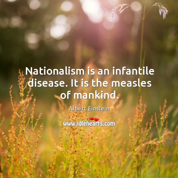 Nationalism is an infantile disease. It is the measles of mankind. Image