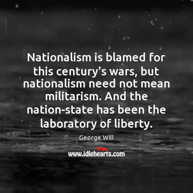 Nationalism is blamed for this century’s wars, but nationalism need not mean George Will Picture Quote