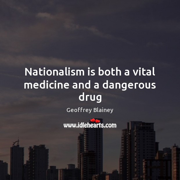 Nationalism is both a vital medicine and a dangerous drug Geoffrey Blainey Picture Quote