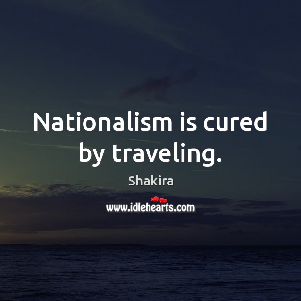 Nationalism is cured by traveling. Shakira Picture Quote