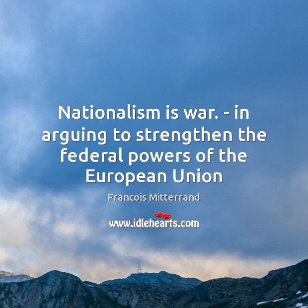 Nationalism is war. – in arguing to strengthen the federal powers of the European Union Francois Mitterrand Picture Quote