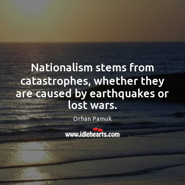 Nationalism stems from catastrophes, whether they are caused by earthquakes or lost wars. Orhan Pamuk Picture Quote