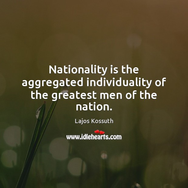 Nationality is the aggregated individuality of the greatest men of the nation. Lajos Kossuth Picture Quote