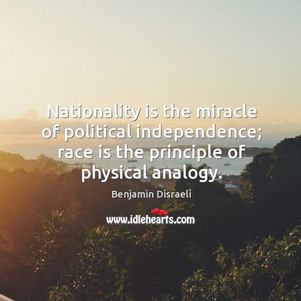 Nationality is the miracle of political independence; race is the principle of physical analogy. Benjamin Disraeli Picture Quote