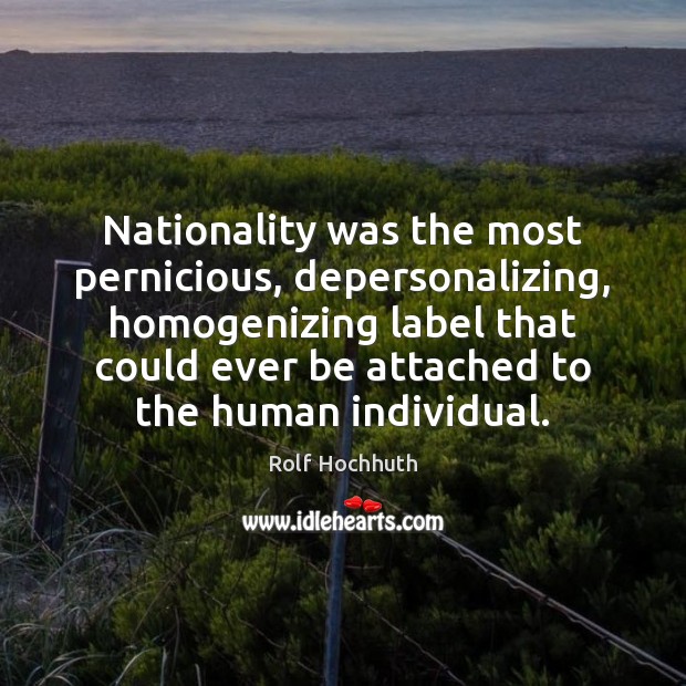 Nationality was the most pernicious, depersonalizing, homogenizing label that could ever be Rolf Hochhuth Picture Quote