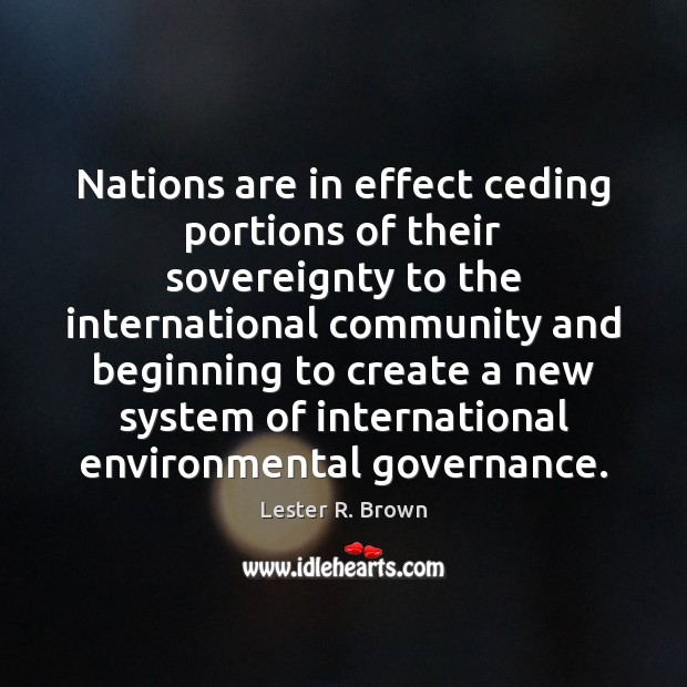 Nations are in effect ceding portions of their sovereignty to the international Lester R. Brown Picture Quote