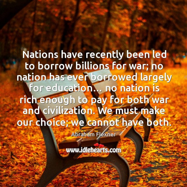 Nations have recently been led to borrow billions for war; no nation has ever borrowed Abraham Flexner Picture Quote