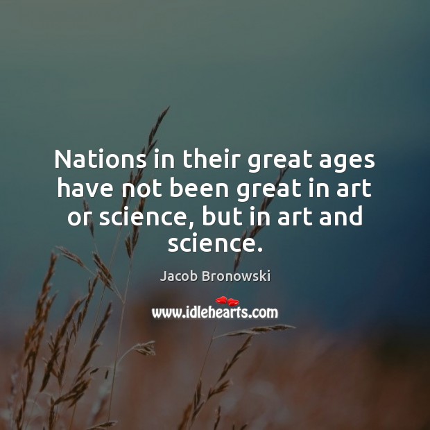Nations in their great ages have not been great in art or science, but in art and science. Jacob Bronowski Picture Quote