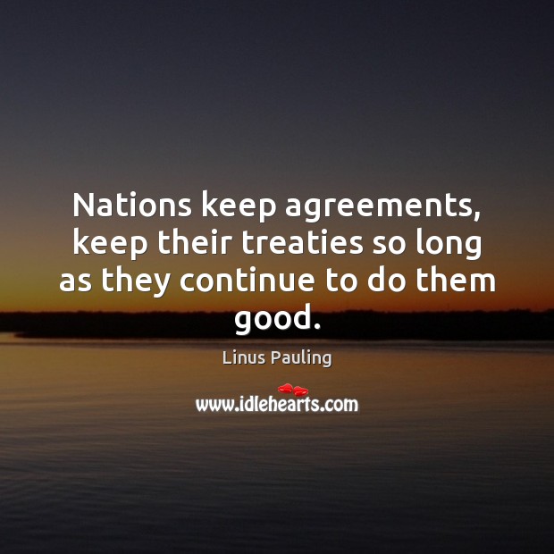 Nations keep agreements, keep their treaties so long as they continue to do them good. Linus Pauling Picture Quote