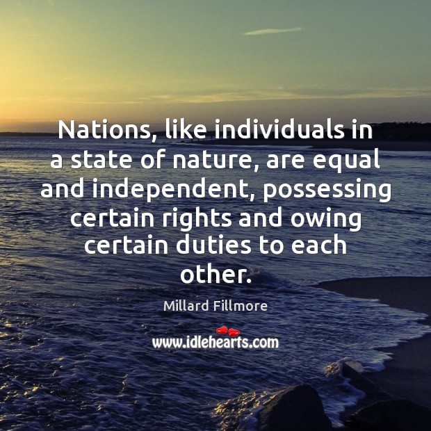 Nations, like individuals in a state of nature, are equal and independent, Millard Fillmore Picture Quote