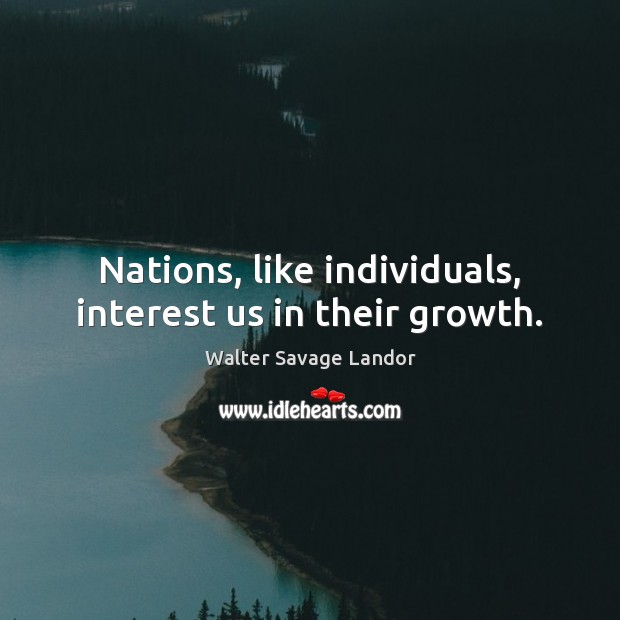 Nations, like individuals, interest us in their growth. Walter Savage Landor Picture Quote