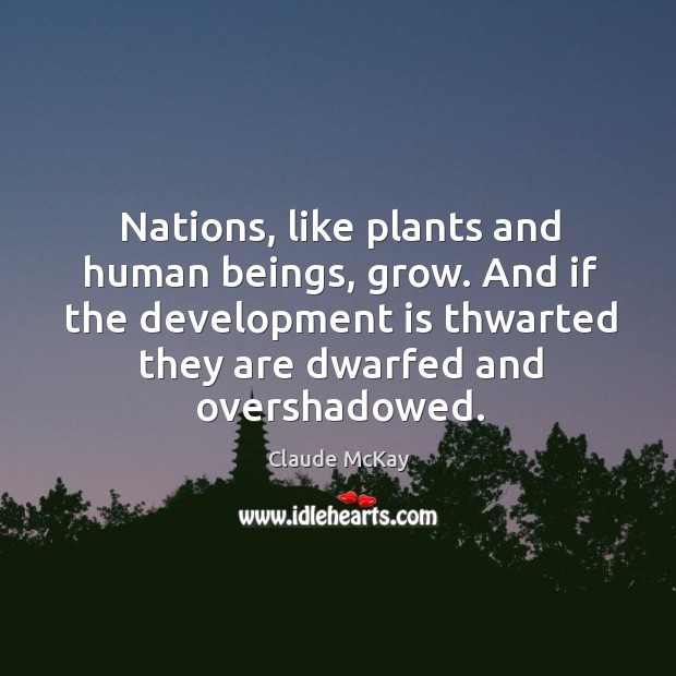 Nations, like plants and human beings, grow. And if the development is thwarted they are dwarfed and overshadowed. Claude McKay Picture Quote