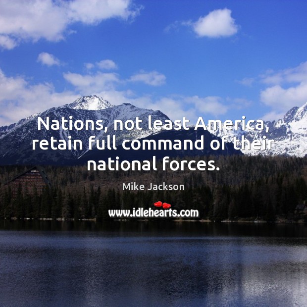 Nations, not least America, retain full command of their national forces. Mike Jackson Picture Quote