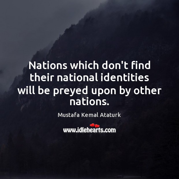 Nations which don’t find their national identities will be preyed upon by other nations. Mustafa Kemal Ataturk Picture Quote